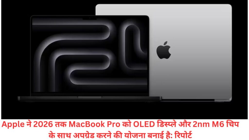 Apple ने 2026 तक MacBook Pro को OLED डिस्प्ले और 2nm M6 चिप के साथ अपग्रेड करने की योजना बनाई है: रिपोर्ट